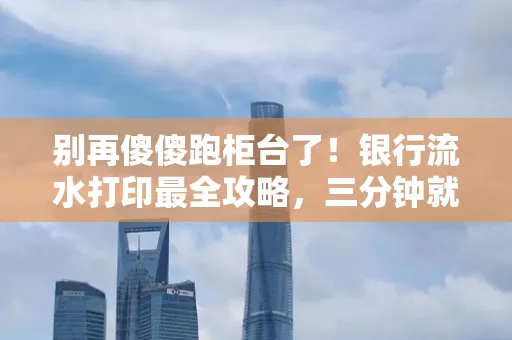 别再傻傻跑柜台了！银行流水打印最全攻略，三分钟就搞懂