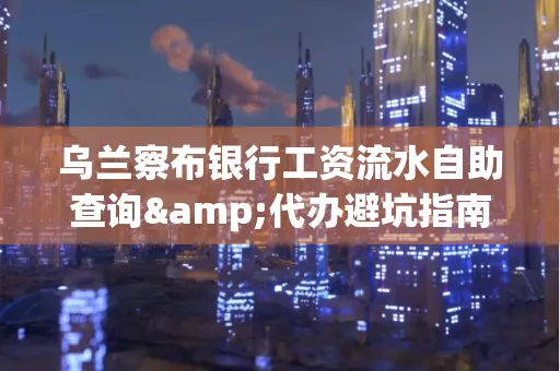 乌兰察布银行工资流水自助查询&代办避坑指南｜全网最全攻略