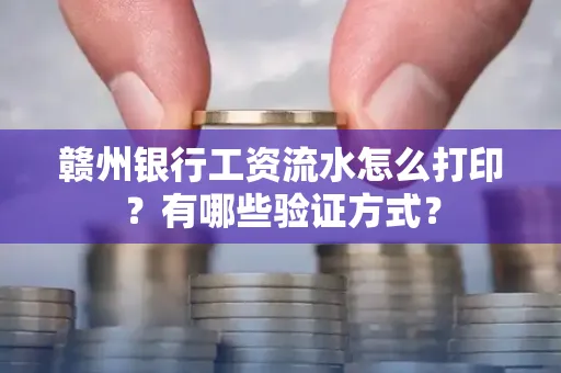 赣州银行工资流水怎么打印？有哪些验证方式？