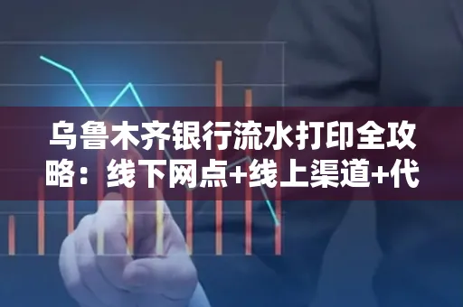 乌鲁木齐银行流水打印全攻略：线下网点+线上渠道+代办须知