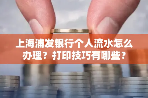 上海浦发银行个人流水怎么办理？打印技巧有哪些？