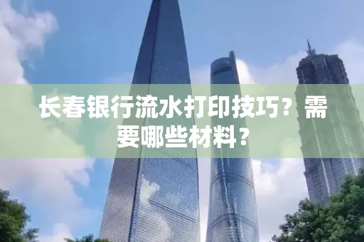 长春银行流水打印技巧？需要哪些材料？
