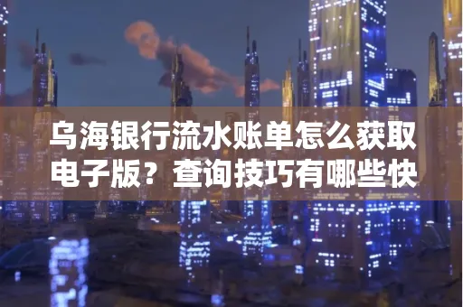 乌海银行流水账单怎么获取电子版?查询技巧有哪些快速掌握?