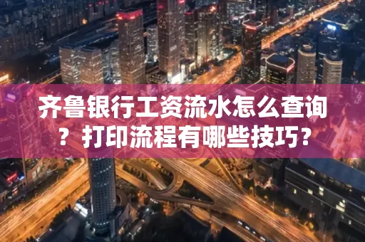 齐鲁银行工资流水怎么查询？打印流程有哪些技巧？