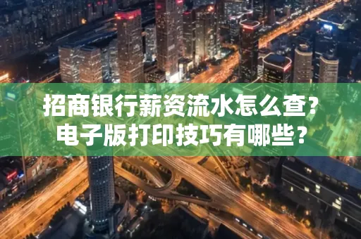 招商银行薪资流水怎么查？电子版打印技巧有哪些？