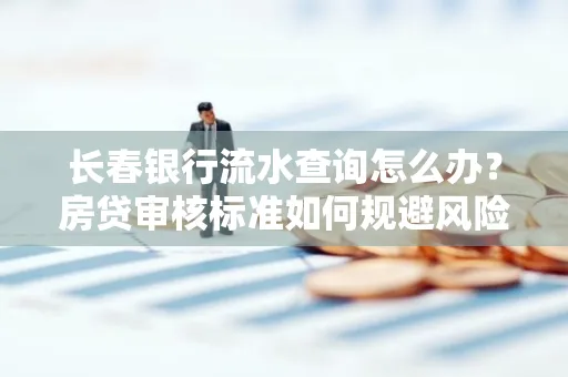 长春银行流水查询怎么办?房贷审核标准如何规避风险?
